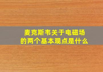 麦克斯韦关于电磁场的两个基本观点是什么