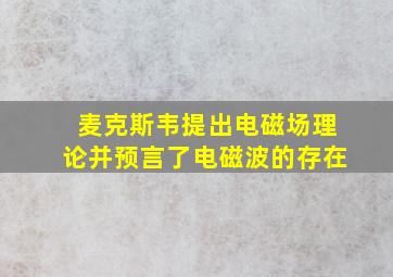 麦克斯韦提出电磁场理论并预言了电磁波的存在