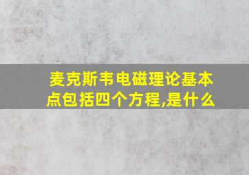 麦克斯韦电磁理论基本点包括四个方程,是什么