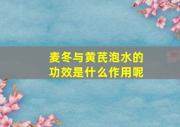 麦冬与黄芪泡水的功效是什么作用呢