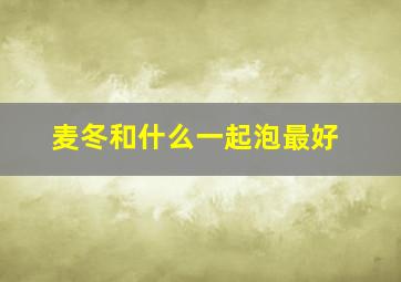 麦冬和什么一起泡最好