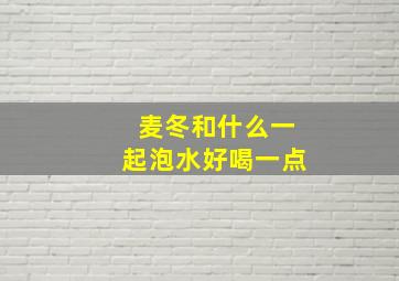 麦冬和什么一起泡水好喝一点