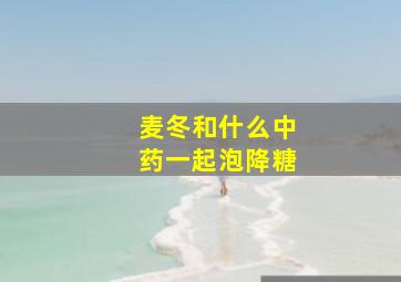 麦冬和什么中药一起泡降糖