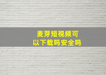 麦芽短视频可以下载吗安全吗