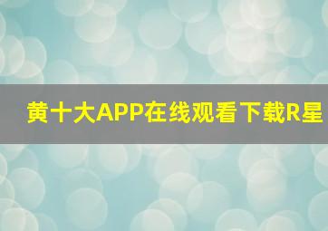 黄十大APP在线观看下载R星