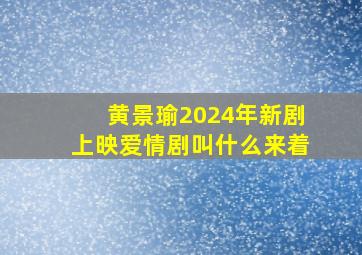 黄景瑜2024年新剧上映爱情剧叫什么来着