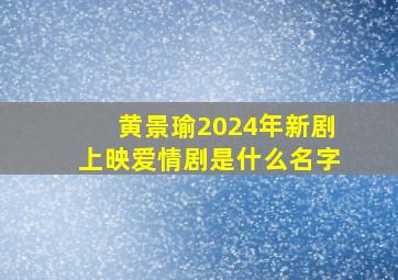 黄景瑜2024年新剧上映爱情剧是什么名字