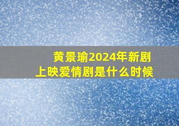 黄景瑜2024年新剧上映爱情剧是什么时候