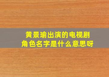 黄景瑜出演的电视剧角色名字是什么意思呀