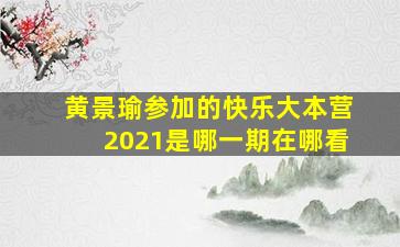 黄景瑜参加的快乐大本营2021是哪一期在哪看