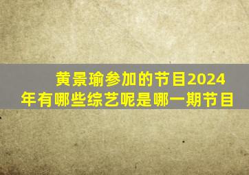 黄景瑜参加的节目2024年有哪些综艺呢是哪一期节目