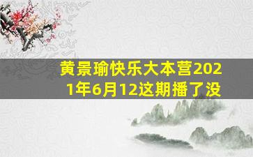 黄景瑜快乐大本营2021年6月12这期播了没