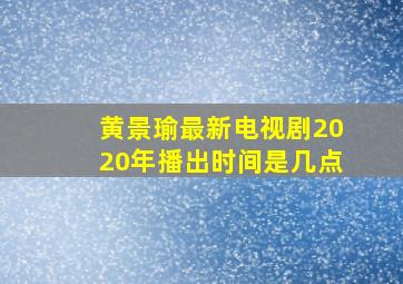 黄景瑜最新电视剧2020年播出时间是几点