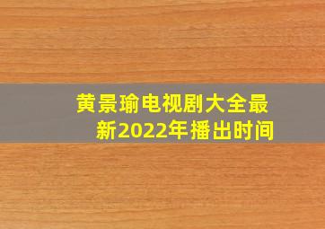 黄景瑜电视剧大全最新2022年播出时间