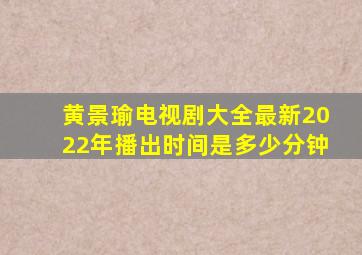 黄景瑜电视剧大全最新2022年播出时间是多少分钟