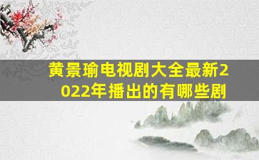 黄景瑜电视剧大全最新2022年播出的有哪些剧