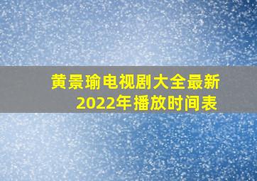 黄景瑜电视剧大全最新2022年播放时间表