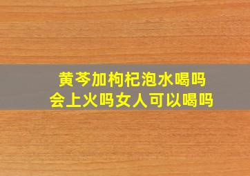 黄芩加枸杞泡水喝吗会上火吗女人可以喝吗