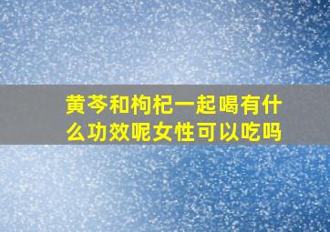 黄芩和枸杞一起喝有什么功效呢女性可以吃吗