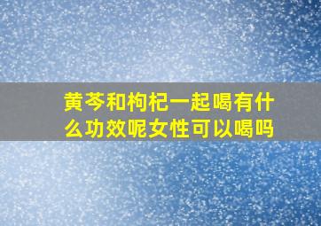 黄芩和枸杞一起喝有什么功效呢女性可以喝吗