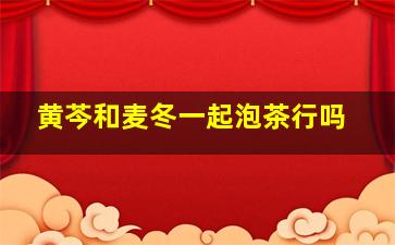 黄芩和麦冬一起泡茶行吗