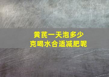 黄芪一天泡多少克喝水合适减肥呢