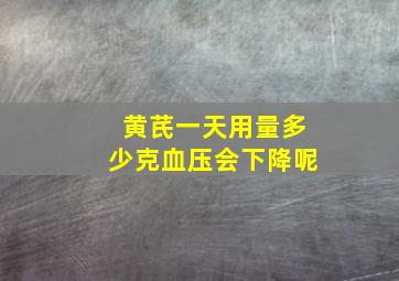 黄芪一天用量多少克血压会下降呢