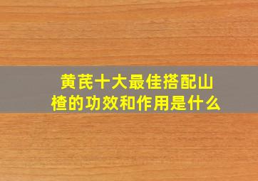 黄芪十大最佳搭配山楂的功效和作用是什么