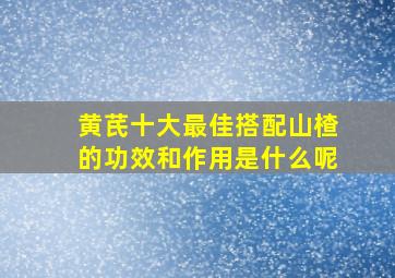 黄芪十大最佳搭配山楂的功效和作用是什么呢