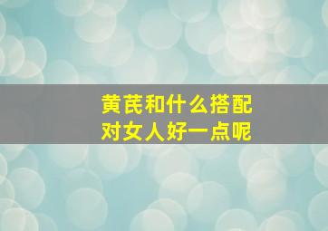 黄芪和什么搭配对女人好一点呢