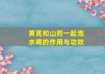 黄芪和山药一起泡水喝的作用与功效