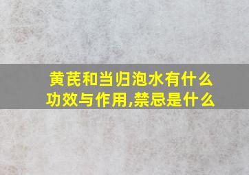 黄芪和当归泡水有什么功效与作用,禁忌是什么