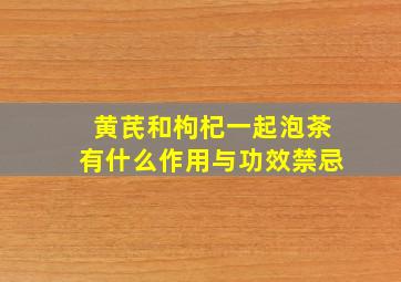 黄芪和枸杞一起泡茶有什么作用与功效禁忌