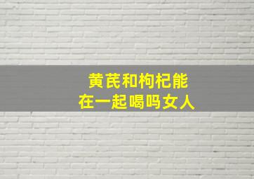 黄芪和枸杞能在一起喝吗女人