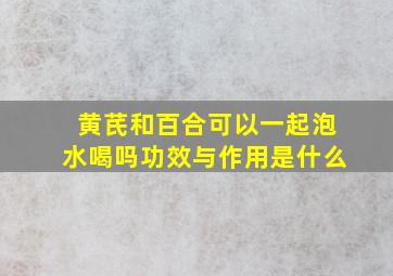 黄芪和百合可以一起泡水喝吗功效与作用是什么