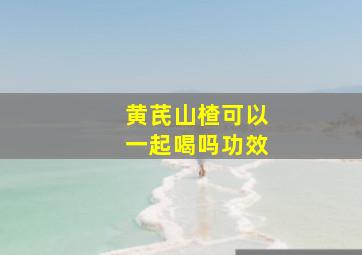 黄芪山楂可以一起喝吗功效