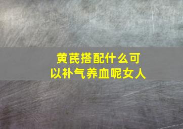 黄芪搭配什么可以补气养血呢女人