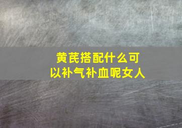 黄芪搭配什么可以补气补血呢女人