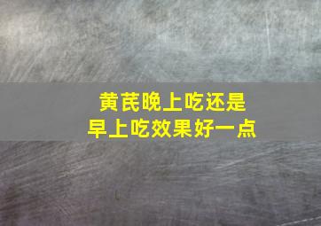 黄芪晚上吃还是早上吃效果好一点