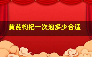 黄芪枸杞一次泡多少合适