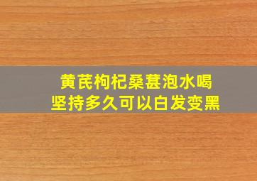 黄芪枸杞桑葚泡水喝坚持多久可以白发变黑