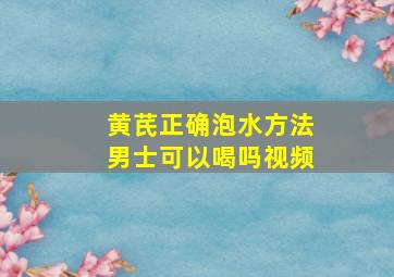 黄芪正确泡水方法男士可以喝吗视频