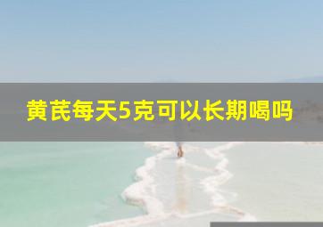 黄芪每天5克可以长期喝吗