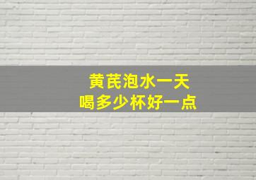 黄芪泡水一天喝多少杯好一点