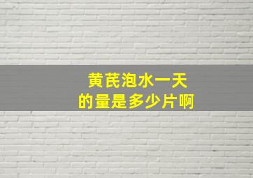 黄芪泡水一天的量是多少片啊