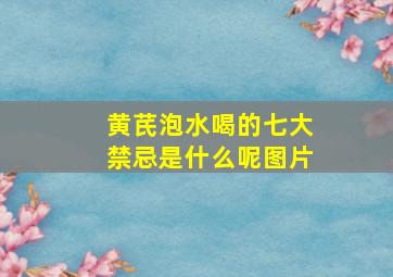 黄芪泡水喝的七大禁忌是什么呢图片