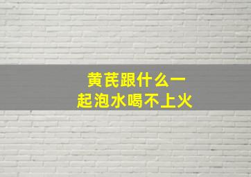 黄芪跟什么一起泡水喝不上火