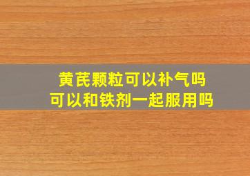 黄芪颗粒可以补气吗可以和铁剂一起服用吗