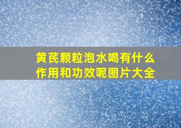 黄芪颗粒泡水喝有什么作用和功效呢图片大全