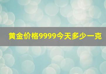 黄金价格9999今天多少一克